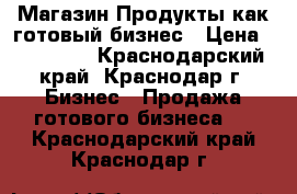 Магазин Продукты,как готовый бизнес › Цена ­ 500 000 - Краснодарский край, Краснодар г. Бизнес » Продажа готового бизнеса   . Краснодарский край,Краснодар г.